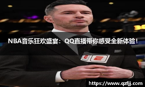 NBA音乐狂欢盛宴：QQ直播带你感受全新体验！